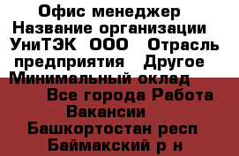 Офис-менеджер › Название организации ­ УниТЭК, ООО › Отрасль предприятия ­ Другое › Минимальный оклад ­ 17 000 - Все города Работа » Вакансии   . Башкортостан респ.,Баймакский р-н